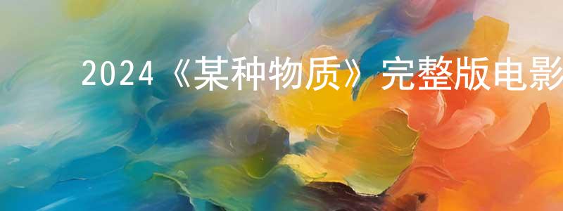 白景丽的动漫综艺大全,2024《某种物质》完整版电影/在线观看/百度云-美剧天堂